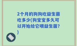 2个月的狗狗吃益生菌吃多少(狗宝宝多久可以开始给它喂益生菌？)