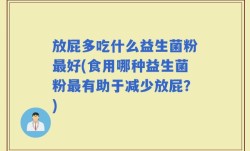 放屁多吃什么益生菌粉最好(食用哪种益生菌粉最有助于减少放屁？)