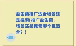 益生菌推广适合场景还是搜索(推广益生菌：场景还是搜索哪个更适合？)