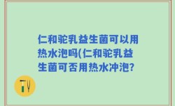 仁和驼乳益生菌可以用热水泡吗(仁和驼乳益生菌可否用热水冲泡？