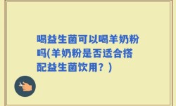 喝益生菌可以喝羊奶粉吗(羊奶粉是否适合搭配益生菌饮用？)