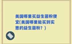 美国哪里买益生菌粉便宜(美国哪里能买到实惠的益生菌粉？)