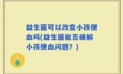 益生菌可以改变小孩便血吗(益生菌能否缓解小孩便血问题？)