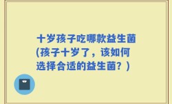 十岁孩子吃哪款益生菌(孩子十岁了，该如何选择合适的益生菌？)