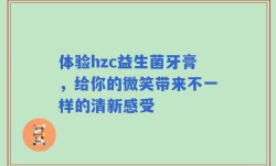 体验hzc益生菌牙膏，给你的微笑带来不一样的清新感受