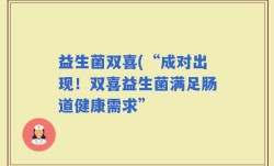 益生菌双喜(“成对出现！双喜益生菌满足肠道健康需求”