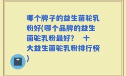 哪个牌子的益生菌驼乳粉好(哪个品牌的益生菌驼乳粉最好？  十大益生菌驼乳粉排行榜)