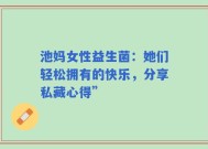 池妈女性益生菌：她们轻松拥有的快乐，分享私藏心得”
