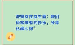 池妈女性益生菌：她们轻松拥有的快乐，分享私藏心得”