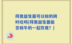 拜奥益生菌可以和奶同时吃吗(拜奥益生菌能否和牛奶一起饮用？)