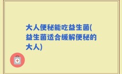 大人便秘能吃益生菌(益生菌适合缓解便秘的大人)