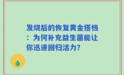 发烧后的恢复黄金搭档：为何补充益生菌能让你迅速回归活力？