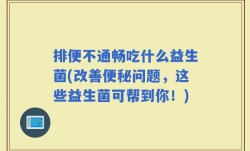 排便不通畅吃什么益生菌(改善便秘问题，这些益生菌可帮到你！)