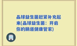 晶球益生菌赶紧补充起来(晶球益生菌：开启你的肠道健康管家)