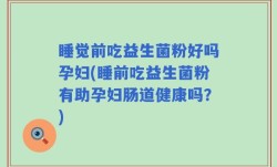 睡觉前吃益生菌粉好吗孕妇(睡前吃益生菌粉有助孕妇肠道健康吗？)