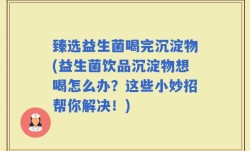 臻选益生菌喝完沉淀物(益生菌饮品沉淀物想喝怎么办？这些小妙招帮你解决！)