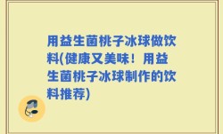 用益生菌桃子冰球做饮料(健康又美味！用益生菌桃子冰球制作的饮料推荐)