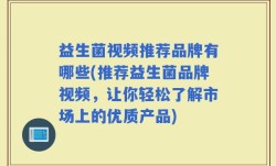 益生菌视频推荐品牌有哪些(推荐益生菌品牌视频，让你轻松了解市场上的优质产品)