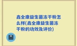 鑫全康益生菌冻干粉怎么样(鑫全康益生菌冻干粉的功效及评价)