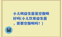 小儿喝益生菌是空腹喝好吗(小儿饮用益生菌，需要空腹喝吗？)