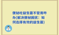 便秘吃益生菌不管用咋办(解决便秘困扰：如何选择有效的益生菌)