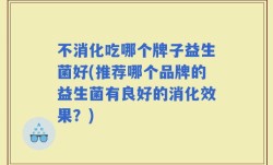 不消化吃哪个牌子益生菌好(推荐哪个品牌的益生菌有良好的消化效果？)