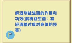 解酒剂益生菌的作用和功效(解析益生菌：减轻酒精过度对身体的损害)