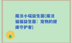 魔法小喵益生菌(魔法猫猫益生菌：宠物的健康守护者)