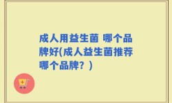 成人用益生菌 哪个品牌好(成人益生菌推荐哪个品牌？)