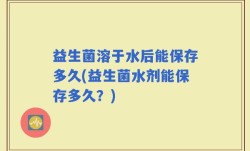 益生菌溶于水后能保存多久(益生菌水剂能保存多久？)