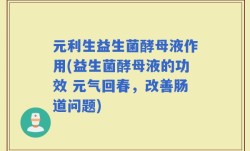 元利生益生菌酵母液作用(益生菌酵母液的功效 元气回春，改善肠道问题)