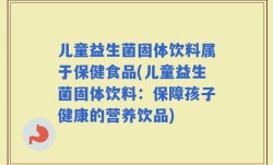 儿童益生菌固体饮料属于保健食品(儿童益生菌固体饮料：保障孩子健康的营养饮品)