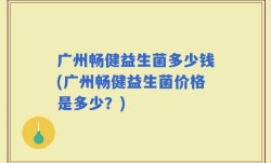 广州畅健益生菌多少钱(广州畅健益生菌价格是多少？)