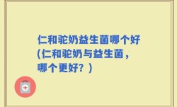 仁和驼奶益生菌哪个好(仁和驼奶与益生菌，哪个更好？)
