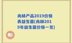 尚赫产品2019价格表益生菌(尚赫2019年益生菌价格一览)