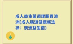 成人益生菌调理肠胃澳洲(成人肠道健康新选择：澳洲益生菌)