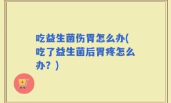 吃益生菌伤胃怎么办(吃了益生菌后胃疼怎么办？)