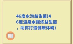 46度水泡益生菌(46度温泉水提炼益生菌，助你打造健康体魄)