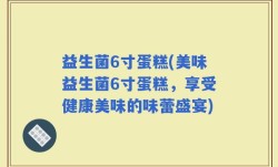益生菌6寸蛋糕(美味益生菌6寸蛋糕，享受健康美味的味蕾盛宴)