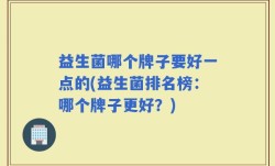 益生菌哪个牌子要好一点的(益生菌排名榜：哪个牌子更好？)