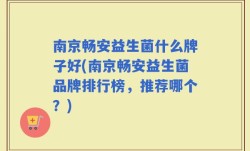 南京畅安益生菌什么牌子好(南京畅安益生菌品牌排行榜，推荐哪个？)