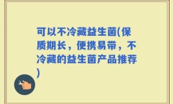 可以不冷藏益生菌(保质期长，便携易带，不冷藏的益生菌产品推荐)
