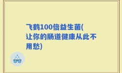 飞鹤100倍益生菌(让你的肠道健康从此不用愁)