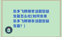 乐多飞牌臻享活茵型益生菌怎么吃(如何食用乐多飞牌臻享活茵型益生菌？)
