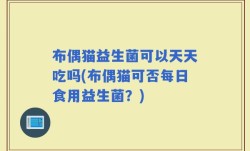 布偶猫益生菌可以天天吃吗(布偶猫可否每日食用益生菌？)