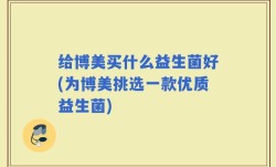 给博美买什么益生菌好(为博美挑选一款优质益生菌)