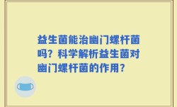 益生菌能治幽门螺杆菌吗？科学解析益生菌对幽门螺杆菌的作用？