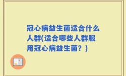 冠心病益生菌适合什么人群(适合哪些人群服用冠心病益生菌？)