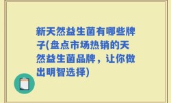 新天然益生菌有哪些牌子(盘点市场热销的天然益生菌品牌，让你做出明智选择)