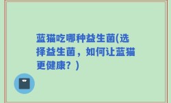 蓝猫吃哪种益生菌(选择益生菌，如何让蓝猫更健康？)